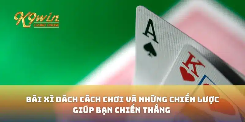 Bài Xì Dách Cách Chơi Và Những Chiến Lược Giúp Bạn Chiến Thắng